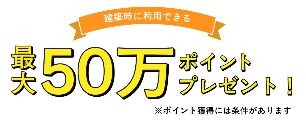 建築時に利用できるポイント、最大５０万ポイントプレゼント！
