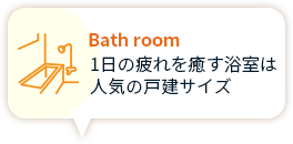 Bath room 1日の疲れを癒す 浴室は人気の 戸建サイズ