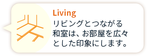 Living リビングとつながる 和室は、お部屋を広々 とした印象にします。