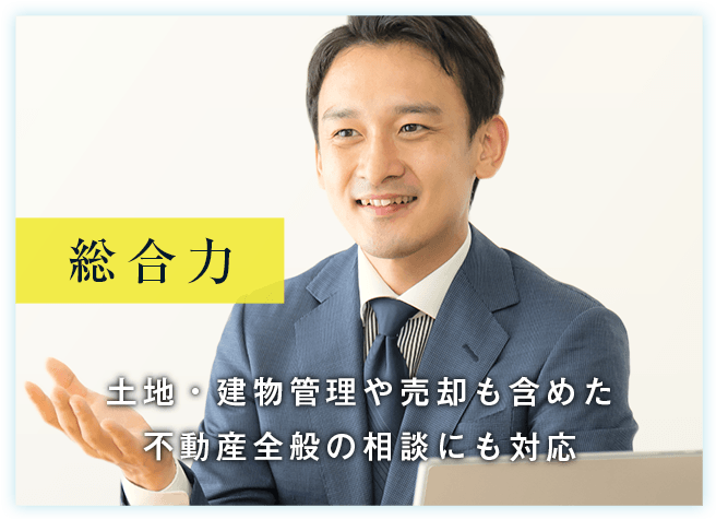 総合力 土地・建物管理や売却も含めた 不動産全般の相談にも対応