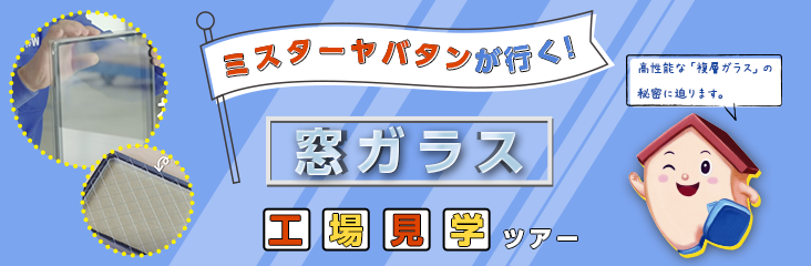 ミスターヤバタンが行く！窓ガラス工場見学ツアー【すまいーだ】